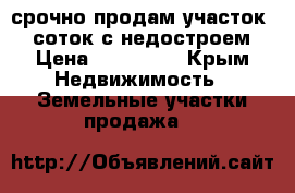 срочно продам участок 10 соток с недостроем › Цена ­ 700 000 - Крым Недвижимость » Земельные участки продажа   